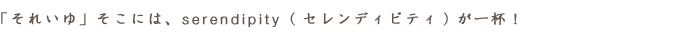 「それいゆ」そこには、serendipity(セレンディビティ)が一杯!